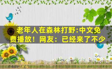 老年人在森林打野:中文免费播放！网友：已经来了不少