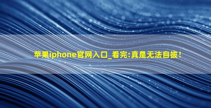 苹果iphone官网入口_看完:真是无法自拔！