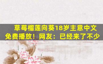 草莓榴莲向葵18岁主意中文免费播放！网友：已经来了不少