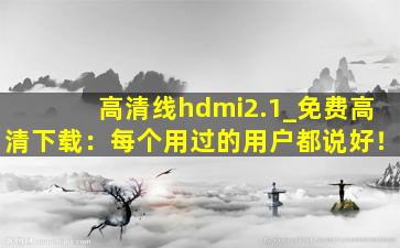 高清线hdmi2.1_免费高清下载：每个用过的用户都说好！