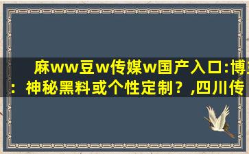 麻ww豆w传媒w国产入口:博主：神秘黑料或个性定制？,四川传媒学院容易考吗