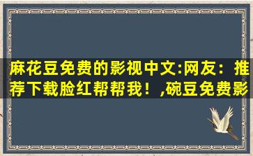 麻花豆免费的影视中文:网友：推荐下载脸红帮帮我！,碗豆免费影视